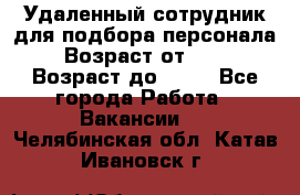 Удаленный сотрудник для подбора персонала › Возраст от ­ 25 › Возраст до ­ 55 - Все города Работа » Вакансии   . Челябинская обл.,Катав-Ивановск г.